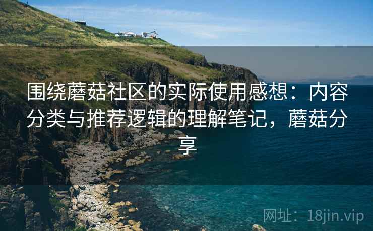 围绕蘑菇社区的实际使用感想：内容分类与推荐逻辑的理解笔记，蘑菇分享