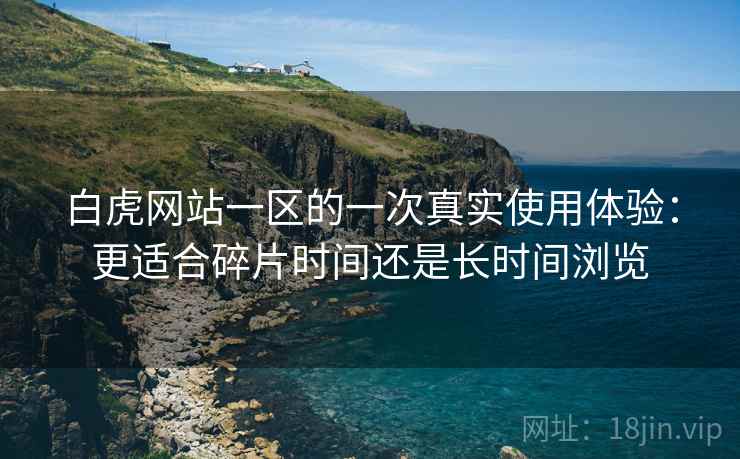 白虎网站一区的一次真实使用体验:更适合碎片时间还是长时间浏览 白虎网站一区的一次真实使用体验:更适合碎片时间还是长时间浏览