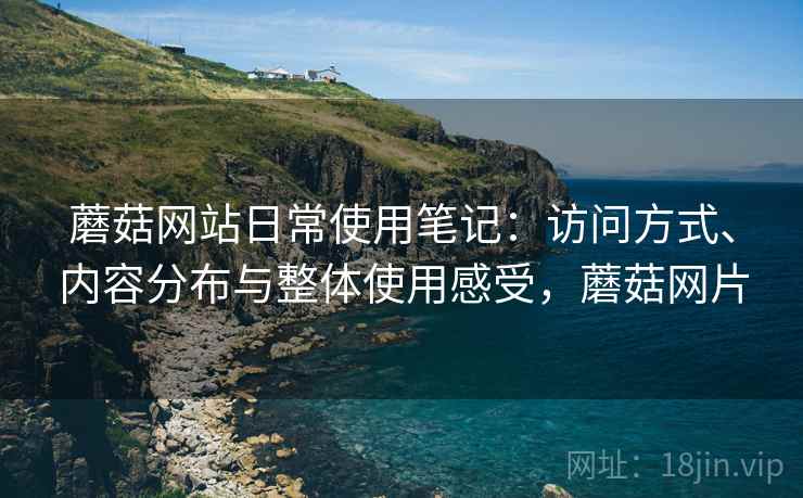 蘑菇网站日常使用笔记:访问方式、内容分布与整体使用感受,蘑菇网片 蘑菇网站日常使用笔记:访问方式、内容分布与整体使用感受,蘑菇网片