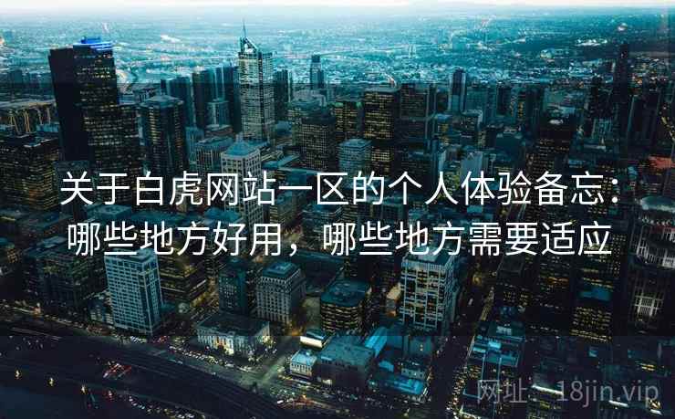 关于白虎网站一区的个人体验备忘:哪些地方好用,哪些地方需要适应 关于白虎网站一区的个人体验备忘:哪些地方好用,哪些地方需要适应
