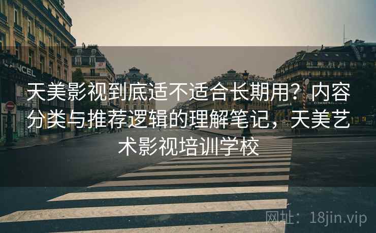 天美影视到底适不适合长期用?内容分类与推荐逻辑的理解笔记,天美艺术影视培训学校 天美影视到底适不适合长期用?内容分类与推荐逻辑的理解笔记,天美艺术影视培训学校