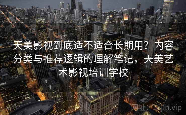 天美影视到底适不适合长期用？内容分类与推荐逻辑的理解笔记，天美艺术影视培训学校