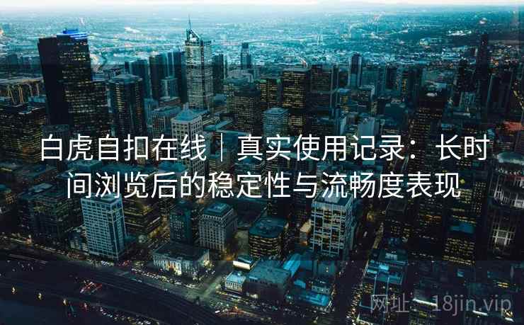 白虎自扣在线｜真实使用记录：长时间浏览后的稳定性与流畅度表现