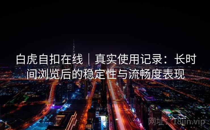 白虎自扣在线|真实使用记录:长时间浏览后的稳定性与流畅度表现 白虎自扣在线|真实使用记录:长时间浏览后的稳定性与流畅度表现