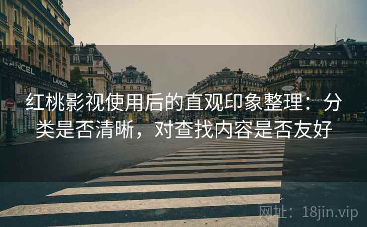 红桃影视使用后的直观印象整理：分类是否清晰，对查找内容是否友好