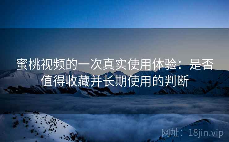蜜桃视频的一次真实使用体验：是否值得收藏并长期使用的判断