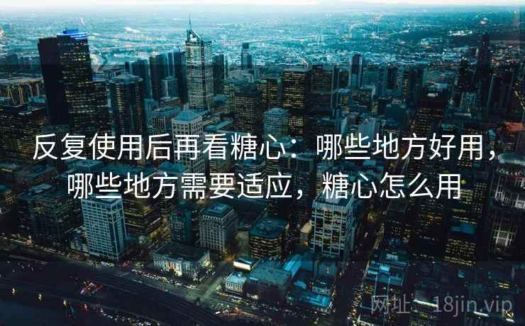 反复使用后再看糖心：哪些地方好用，哪些地方需要适应，糖心怎么用