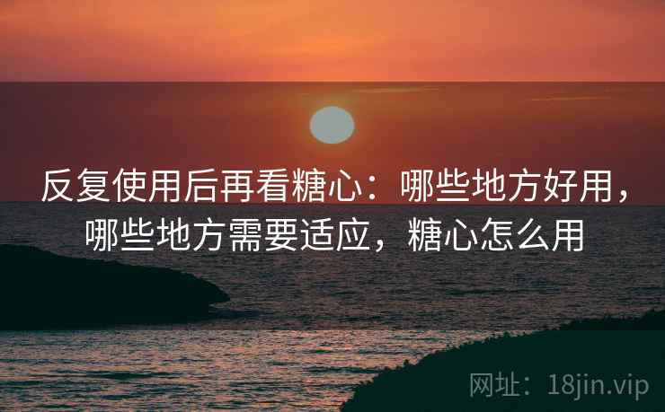 反复使用后再看糖心:哪些地方好用,哪些地方需要适应,糖心怎么用 反复使用后再看糖心:哪些地方好用,哪些地方需要适应,糖心怎么用
