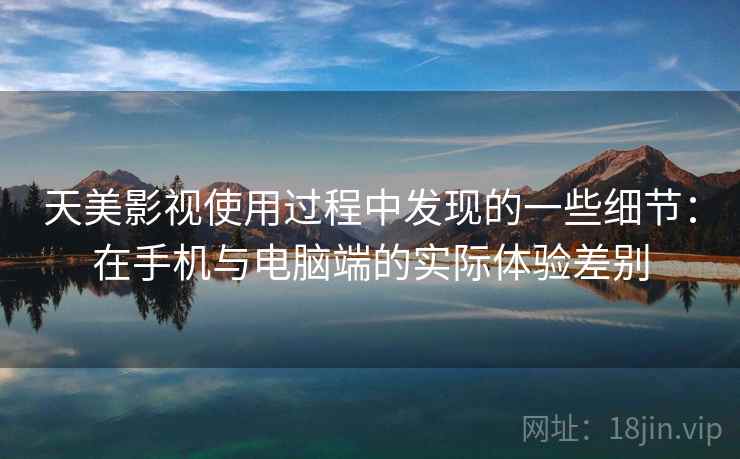 天美影视使用过程中发现的一些细节：在手机与电脑端的实际体验差别