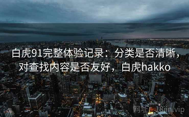 白虎91完整体验记录：分类是否清晰，对查找内容是否友好，白虎hakko