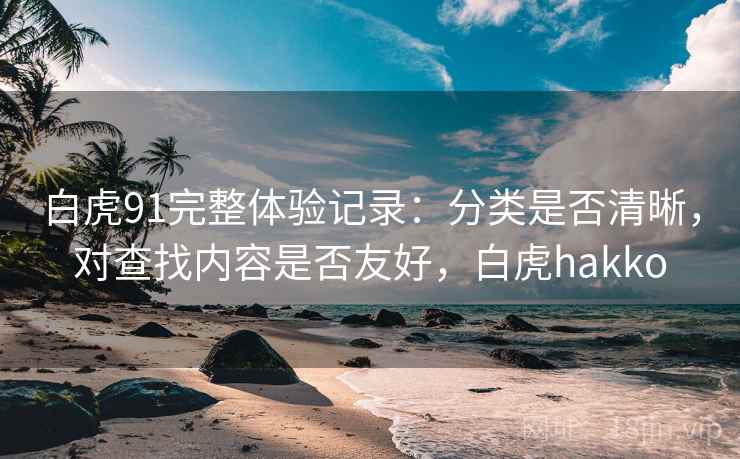 白虎91完整体验记录:分类是否清晰,对查找内容是否友好,白虎hakko 白虎91完整体验记录:分类是否清晰,对查找内容是否友好,白虎hakko
