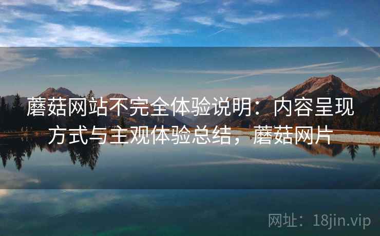 蘑菇网站不完全体验说明:内容呈现方式与主观体验总结,蘑菇网片 蘑菇网站不完全体验说明:内容呈现方式与主观体验总结,蘑菇网片