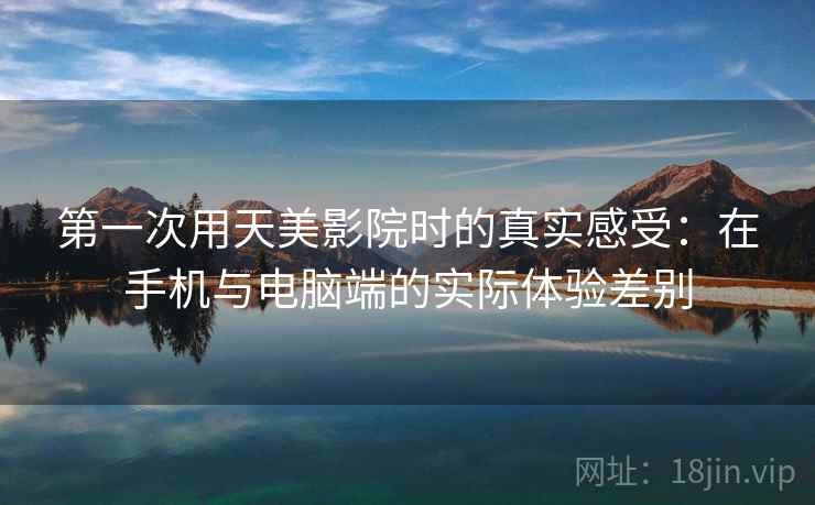 第一次用天美影院时的真实感受：在手机与电脑端的实际体验差别