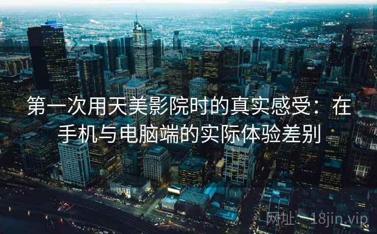 第一次用天美影院时的真实感受:在手机与电脑端的实际体验差别 第一次用天美影院时的真实感受:在手机与电脑端的实际体验差别